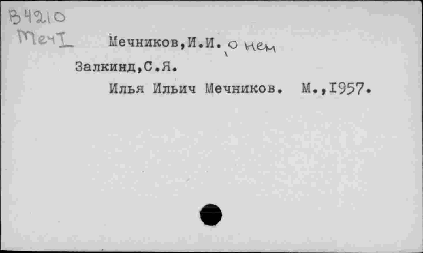 ﻿

Мечников,И.И. о
Залкинд,С.Я.
Илья Ильич Мечников.
М.,1957.